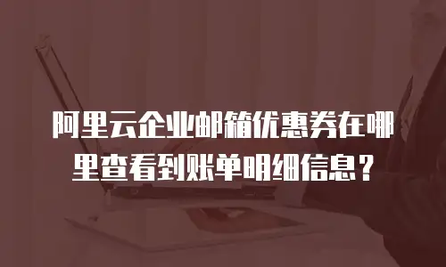 阿里云企业邮箱优惠券在哪里查看到账单明细信息？
