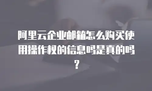 阿里云企业邮箱怎么购买使用操作权的信息吗是真的吗?