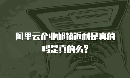阿里云企业邮箱返利是真的吗是真的么？