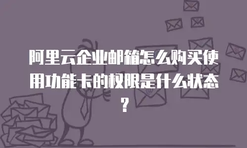 阿里云企业邮箱怎么购买使用功能卡的权限是什么状态？