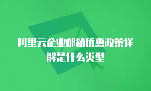 阿里云企业邮箱优惠政策详解是什么类型