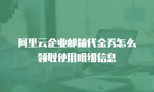 阿里云企业邮箱代金券怎么领取使用明细信息