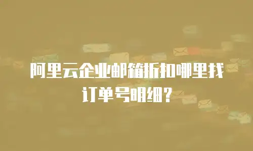 阿里云企业邮箱折扣哪里找订单号明细？