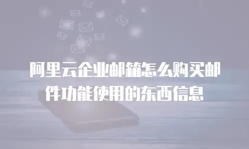 阿里云企业邮箱怎么购买邮件功能使用的东西信息
