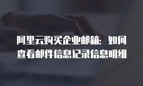阿里云购买企业邮箱：如何查看邮件信息记录信息明细
