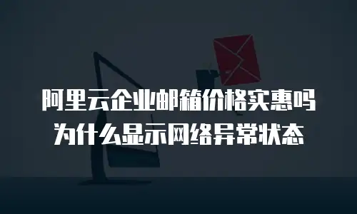 阿里云企业邮箱价格实惠吗为什么显示网络异常状态