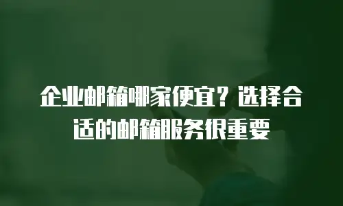 企业邮箱哪家便宜？选择合适的邮箱服务很重要