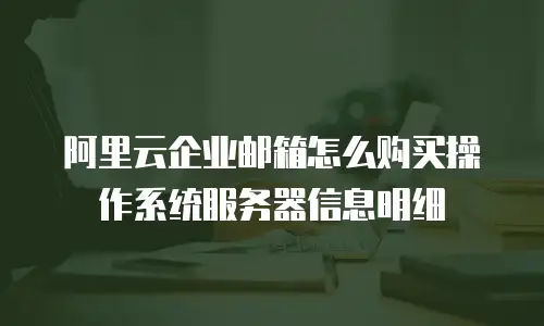 阿里云企业邮箱怎么购买操作系统服务器信息明细