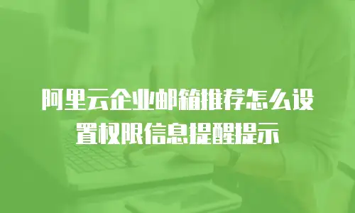 阿里云企业邮箱推荐怎么设置权限信息提醒提示