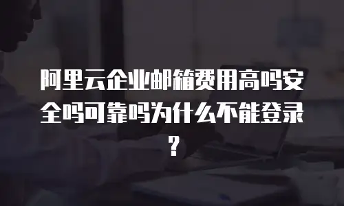 阿里云企业邮箱费用高吗安全吗可靠吗为什么不能登录？
