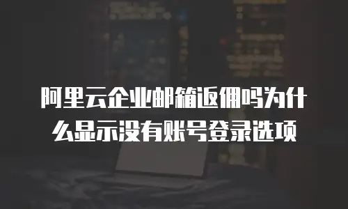 阿里云企业邮箱返佣吗为什么显示没有账号登录选项