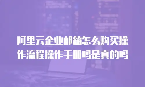 阿里云企业邮箱怎么购买操作流程操作手册吗是真的吗