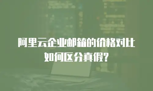 阿里云企业邮箱的价格对比如何区分真假？