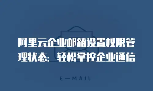 阿里云企业邮箱设置权限管理状态:轻松掌控企业通信