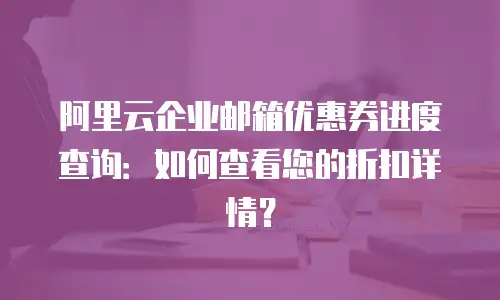 阿里云企业邮箱优惠券进度查询：如何查看您的折扣详情？
