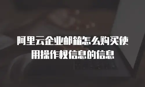 阿里云企业邮箱怎么购买使用操作权信息的信息