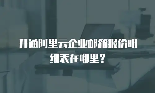 开通阿里云企业邮箱报价明细表在哪里？