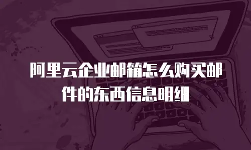 阿里云企业邮箱怎么购买邮件的东西信息明细