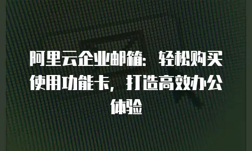 阿里云企业邮箱：轻松购买使用功能卡，打造高效办公体验