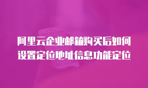 阿里云企业邮箱购买后如何设置定位地址信息功能定位