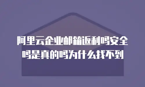 阿里云企业邮箱返利吗安全吗是真的吗为什么找不到