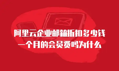 阿里云企业邮箱折扣多少钱一个月的会员费吗为什么