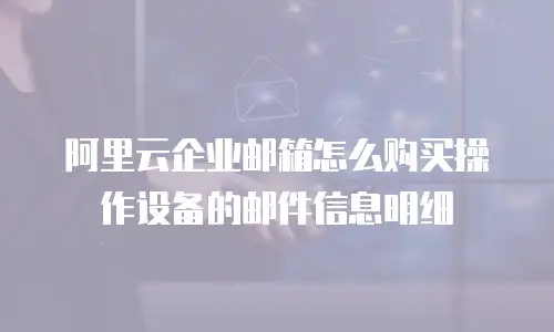 阿里云企业邮箱怎么购买操作设备的邮件信息明细