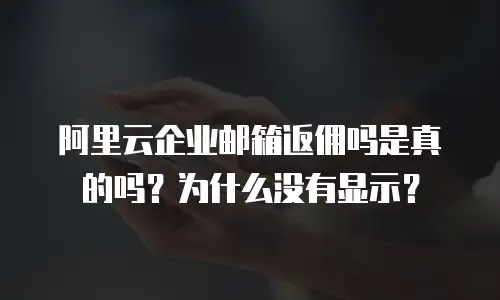 阿里云企业邮箱返佣吗是真的吗？为什么没有显示？