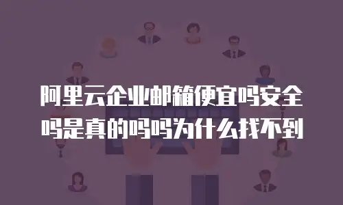 阿里云企业邮箱便宜吗安全吗是真的吗吗为什么找不到