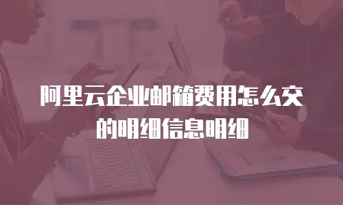 阿里云企业邮箱费用怎么交的明细信息明细