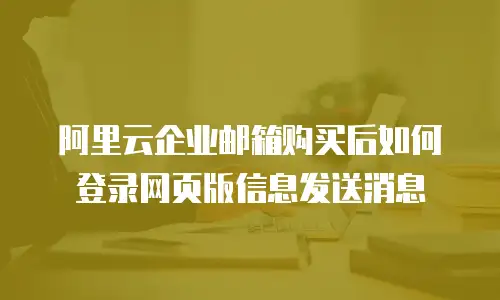 阿里云企业邮箱购买后如何登录网页版信息发送消息
