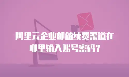 阿里云企业邮箱续费渠道在哪里输入账号密码？