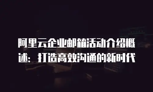 阿里云企业邮箱活动介绍概述:打造高效沟通的新时代