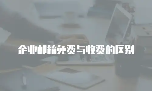 企业邮箱免费与收费的区别