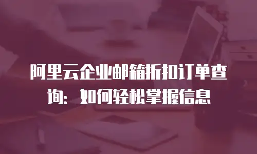 阿里云企业邮箱折扣订单查询：如何轻松掌握信息