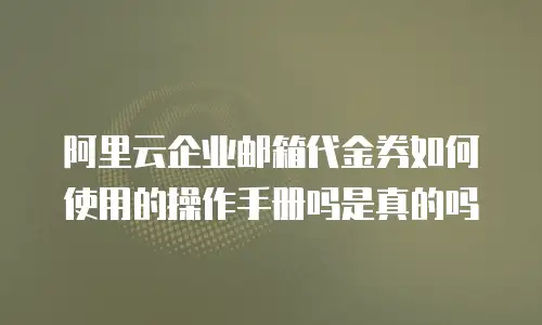 阿里云企业邮箱代金券如何使用的操作手册吗是真的吗