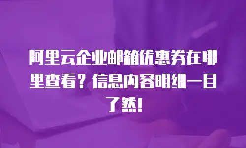 阿里云企业邮箱优惠券在哪里查看？信息内容明细一目了然！