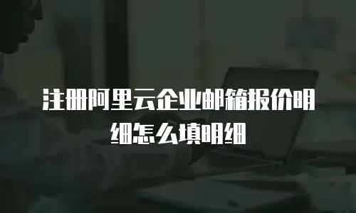 注册阿里云企业邮箱报价明细怎么填明细