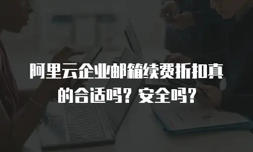 阿里云企业邮箱续费折扣真的合适吗？安全吗？