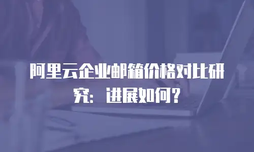 阿里云企业邮箱价格对比研究：进展如何？