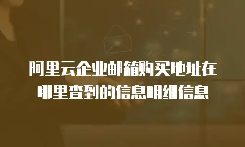 阿里云企业邮箱购买地址在哪里查到的信息明细信息