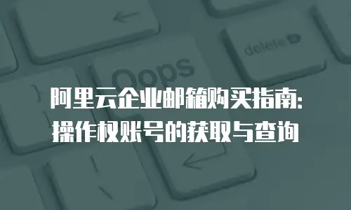阿里云企业邮箱购买指南：操作权账号的获取与查询