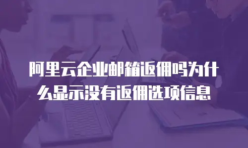 阿里云企业邮箱返佣吗为什么显示没有返佣选项信息