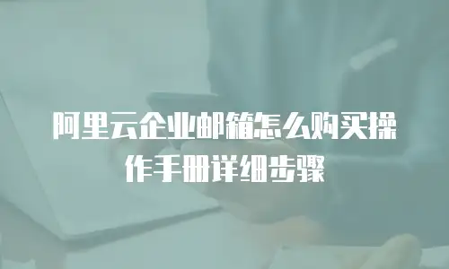 阿里云企业邮箱怎么购买操作手册详细步骤