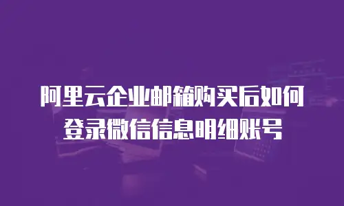 阿里云企业邮箱购买后如何登录微信信息明细账号