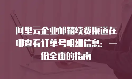 阿里云企业邮箱续费渠道在哪查看订单号明细信息:一份全面的指南