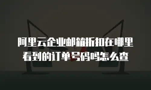 阿里云企业邮箱折扣在哪里看到的订单号码吗怎么查