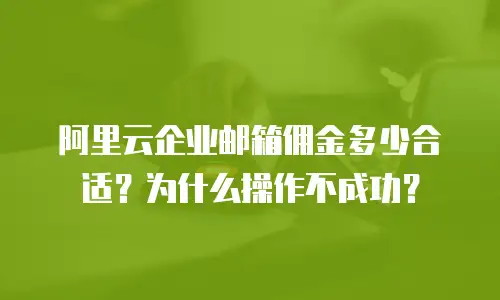 阿里云企业邮箱佣金多少合适？为什么操作不成功？