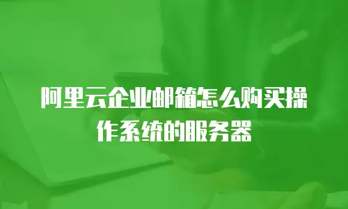 阿里云企业邮箱怎么购买操作系统的服务器