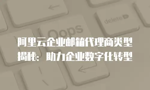 阿里云企业邮箱代理商类型揭秘：助力企业数字化转型